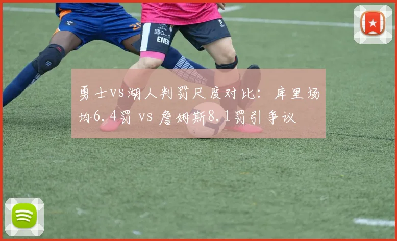 勇士vs湖人判罚尺度对比:库里场均6.4罚 vs 詹姆斯8.1罚引争议