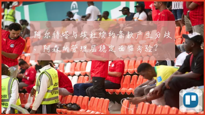 阿尔特塔与埃杜续约条款产生分歧，阿森纳管理层稳定面临考验？