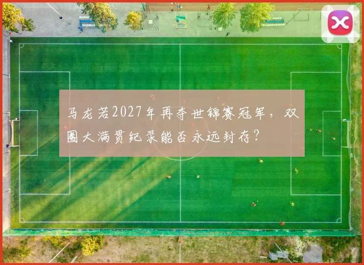 马龙若2027年再夺世锦赛冠军，双圈大满贯纪录能否永远封存？