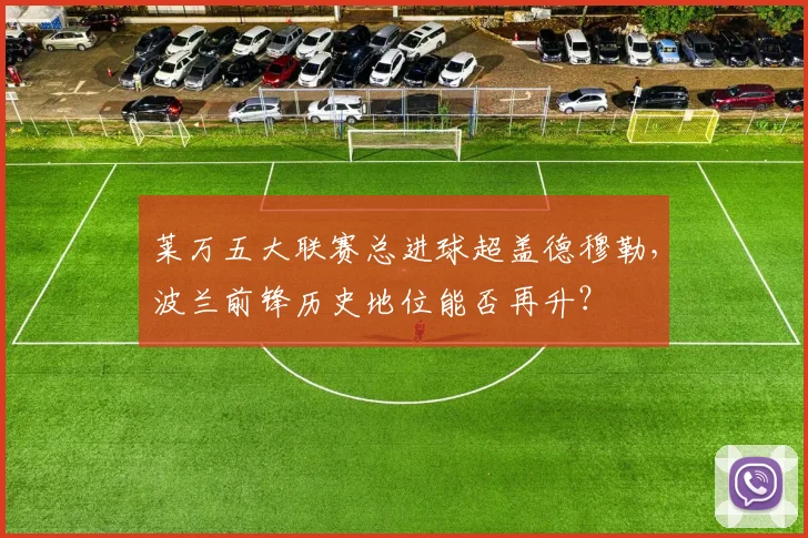 莱万五大联赛总进球超盖德穆勒,波兰前锋历史地位能否再升?