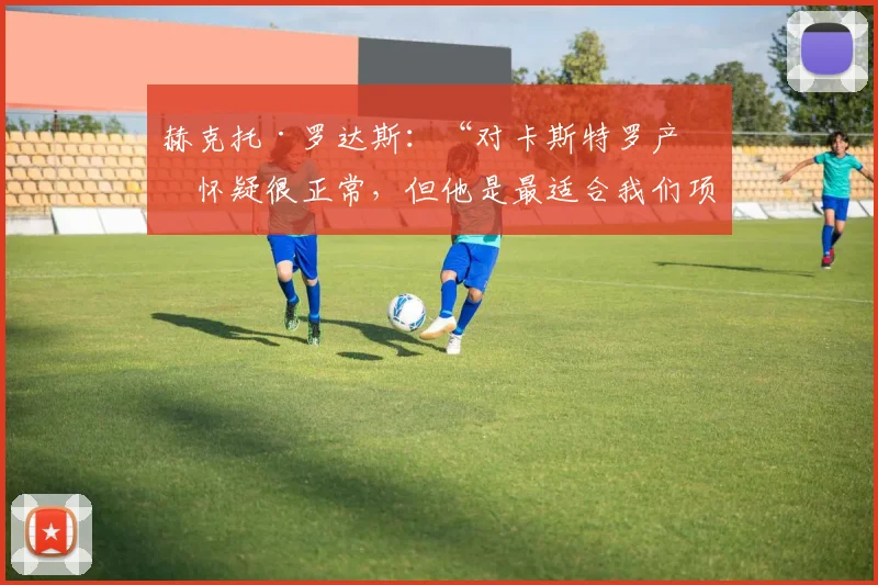 赫克托·罗达斯：“对卡斯特罗产生怀疑很正常，但他是最适合我们项目的人选”