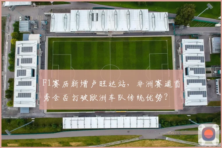 F1赛历新增卢旺达站，非洲赛道首秀会否打破欧洲车队传统优势？